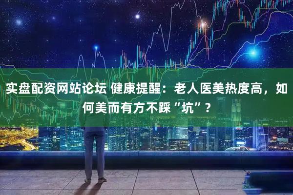 实盘配资网站论坛 健康提醒：老人医美热度高，如何美而有方不踩“坑”？
