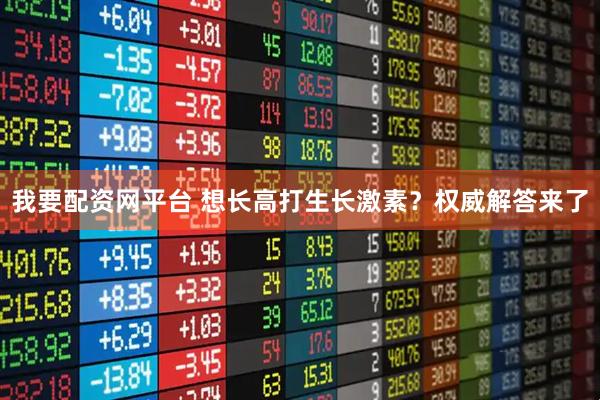 我要配资网平台 想长高打生长激素？权威解答来了