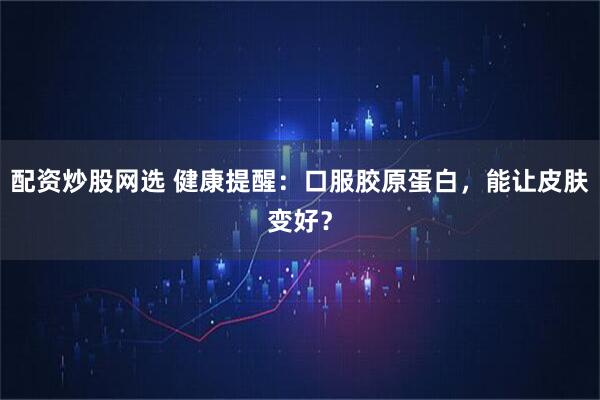 配资炒股网选 健康提醒：口服胶原蛋白，能让皮肤变好？