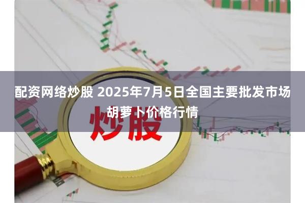 配资网络炒股 2025年7月5日全国主要批发市场胡萝卜价格行情