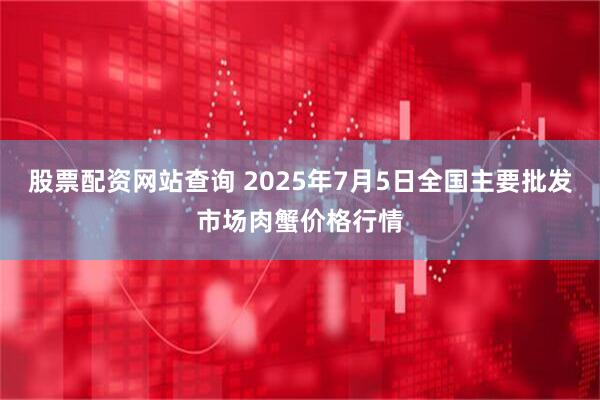 股票配资网站查询 2025年7月5日全国主要批发市场肉蟹价格行情