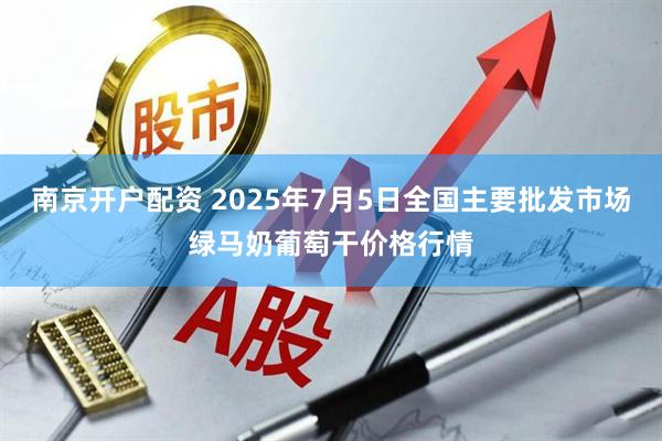 南京开户配资 2025年7月5日全国主要批发市场绿马奶葡萄干价格行情