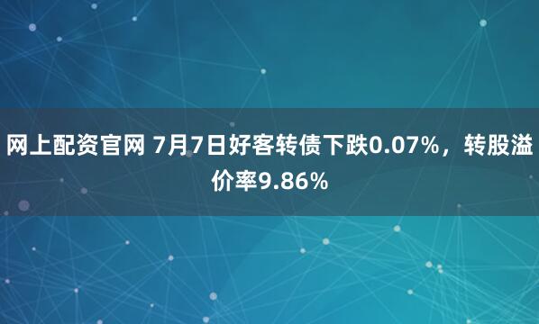 网上配资官网 7月7日好客转债下跌0.07%，转股溢价率9.86%