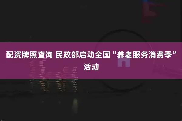 配资牌照查询 民政部启动全国“养老服务消费季”活动
