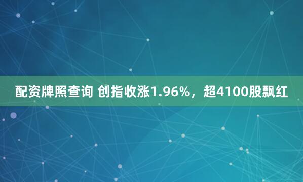 配资牌照查询 创指收涨1.96%，超4100股飘红