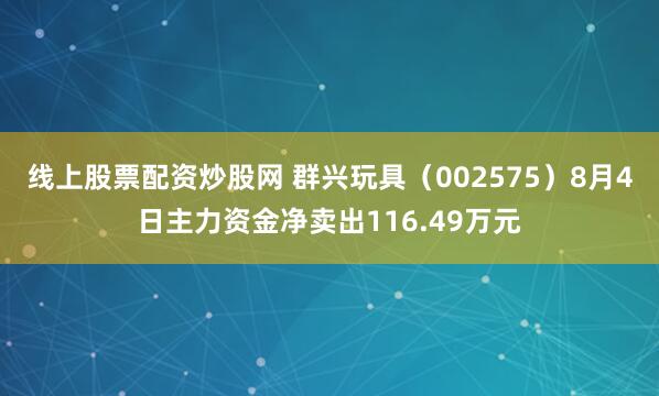 线上股票配资炒股网 群兴玩具（002575）8月4日主力资金净卖出116.49万元
