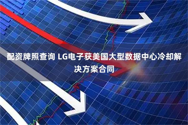 配资牌照查询 LG电子获美国大型数据中心冷却解决方案合同