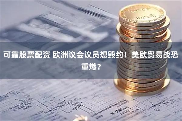 可靠股票配资 欧洲议会议员想毁约！美欧贸易战恐重燃？