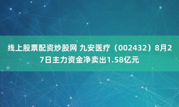 线上股票配资炒股网 九安医疗（002432）8月27日主力资金净卖出1.58亿元
