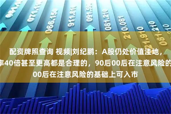 配资牌照查询 视频|刘纪鹏：A股仍处价值洼地，A股整体市盈率40倍甚至更高都是合理的，90后00后在注意风险的基础上可入市