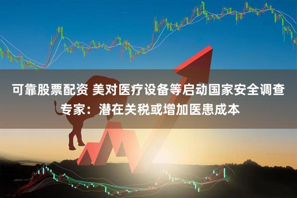 可靠股票配资 美对医疗设备等启动国家安全调查 专家：潜在关税或增加医患成本