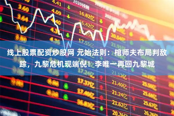 线上股票配资炒股网 元始法则：棺师夫布局判敌踪，九黎危机现端倪！李唯一再回九黎城