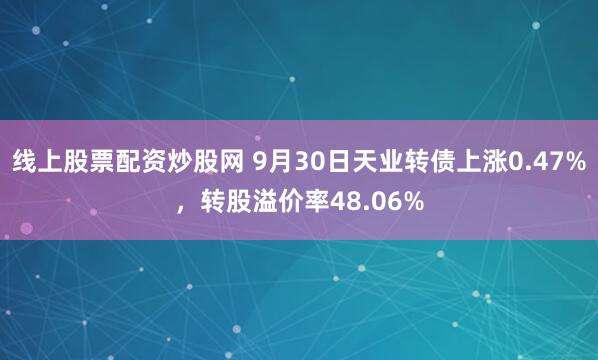 线上股票配资炒股网 9月30日天业转债上涨0.47%，转股溢价率48.06%