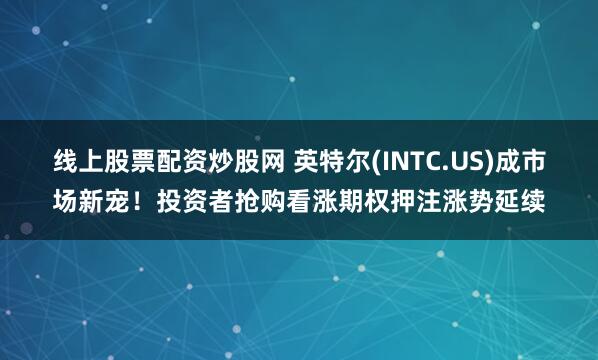 线上股票配资炒股网 英特尔(INTC.US)成市场新宠！投资者抢购看涨期权押注涨势延续