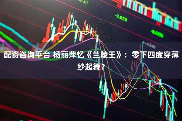 配资咨询平台 杨丽萍忆《兰陵王》：零下四度穿薄纱起舞？