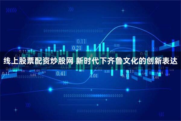 线上股票配资炒股网 新时代下齐鲁文化的创新表达
