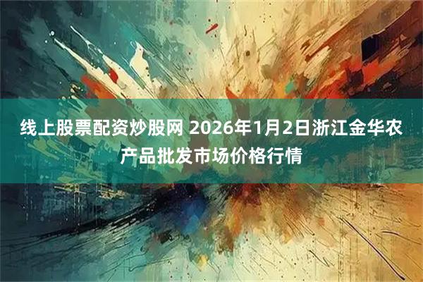线上股票配资炒股网 2026年1月2日浙江金华农产品批发市场价格行情