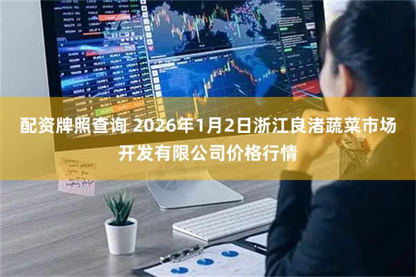 配资牌照查询 2026年1月2日浙江良渚蔬菜市场开发有限公司价格行情