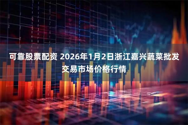 可靠股票配资 2026年1月2日浙江嘉兴蔬菜批发交易市场价格行情
