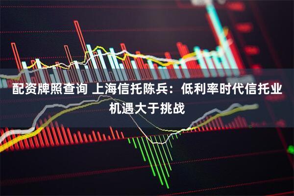 配资牌照查询 上海信托陈兵：低利率时代信托业机遇大于挑战