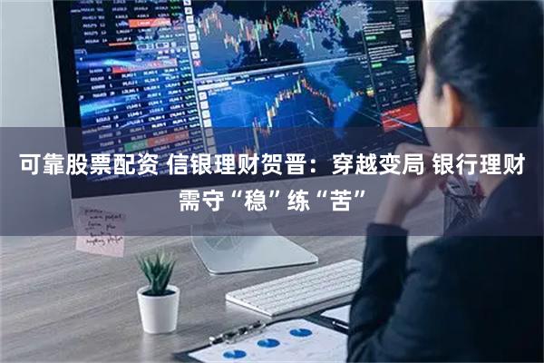可靠股票配资 信银理财贺晋：穿越变局 银行理财需守“稳”练“苦”