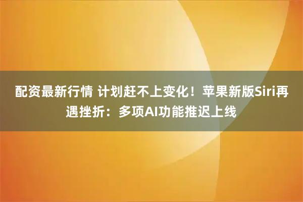 配资最新行情 计划赶不上变化！苹果新版Siri再遇挫折：多项AI功能推迟上线