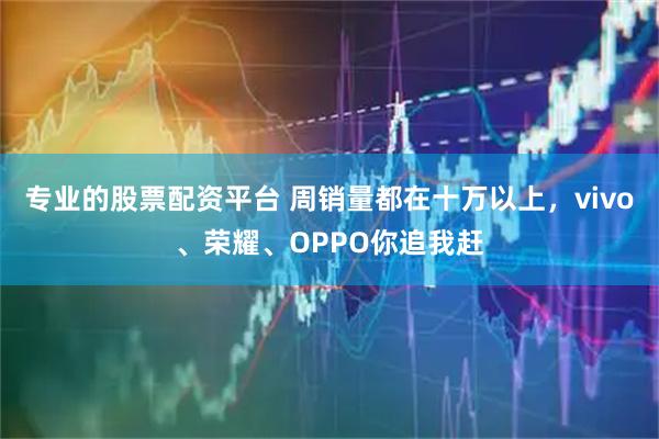 专业的股票配资平台 周销量都在十万以上，vivo、荣耀、OPPO你追我赶