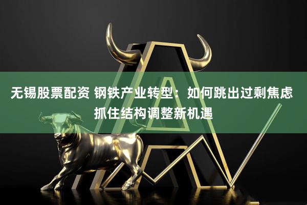 无锡股票配资 钢铁产业转型：如何跳出过剩焦虑 抓住结构调整新机遇