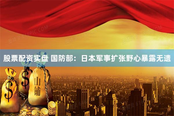 股票配资实盘 国防部：日本军事扩张野心暴露无遗