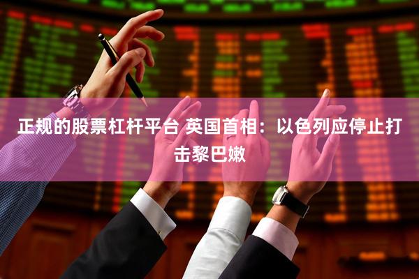 正规的股票杠杆平台 英国首相：以色列应停止打击黎巴嫩