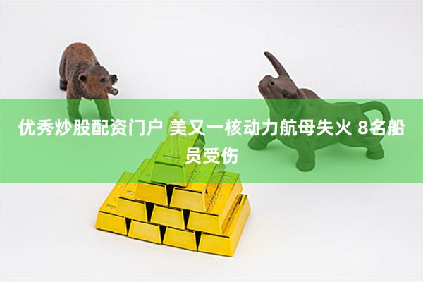 优秀炒股配资门户 美又一核动力航母失火 8名船员受伤