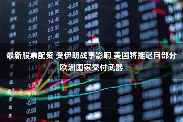 最新股票配资 受伊朗战事影响 美国将推迟向部分欧洲国家交付武器