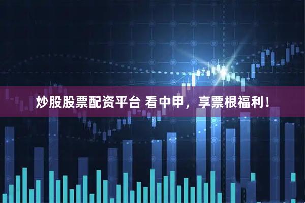 炒股股票配资平台 看中甲，享票根福利！