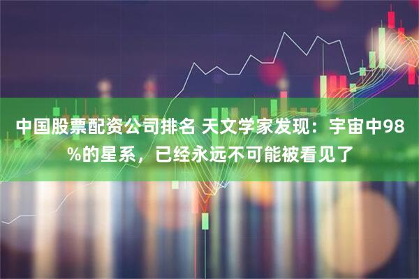 中国股票配资公司排名 天文学家发现：宇宙中98%的星系，已经永远不可能被看见了