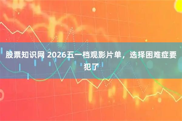 股票知识网 2026五一档观影片单，选择困难症要犯了