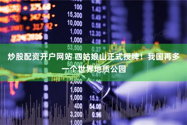 炒股配资开户网站 四姑娘山正式授牌！我国再多一个世界地质公园