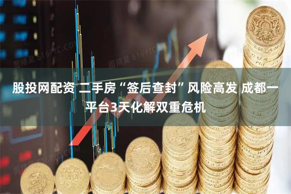 股投网配资 二手房“签后查封”风险高发 成都一平台3天化解双重危机