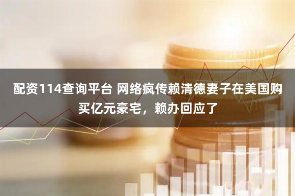 配资114查询平台 网络疯传赖清德妻子在美国购买亿元豪宅，赖办回应了