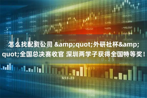 怎么找配资公司 "外研社杯"全国总决赛收官 深圳两学子获得全国特等奖！
