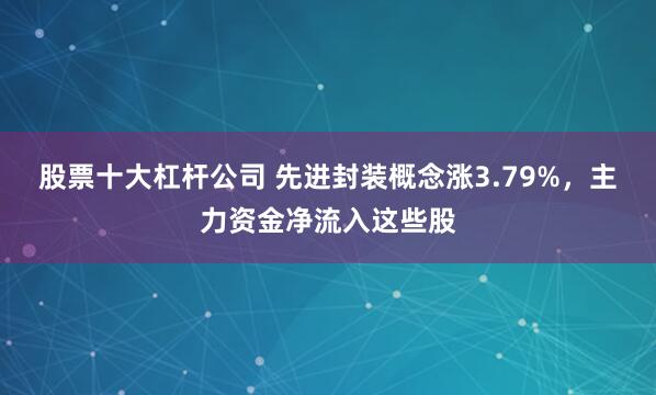股票十大杠杆公司 先进封装概念涨3.79%，主力资金净流入这些股