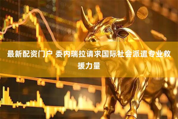 最新配资门户 委内瑞拉请求国际社会派遣专业救援力量