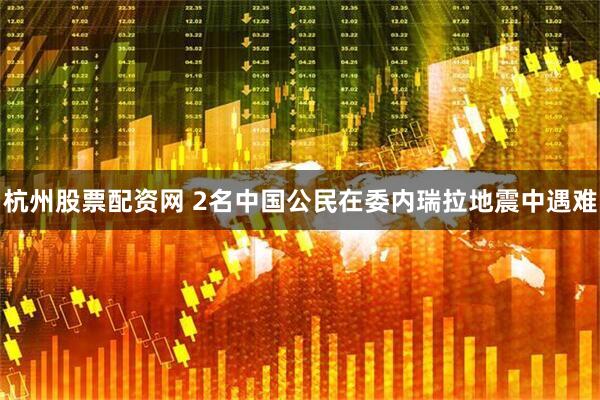 杭州股票配资网 2名中国公民在委内瑞拉地震中遇难