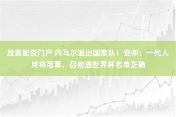 股票配资门户 内马尔退出国家队！安帅：一代人终将落幕，召他进世界杯名单正确