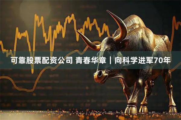 可靠股票配资公司 青春华章｜向科学进军70年